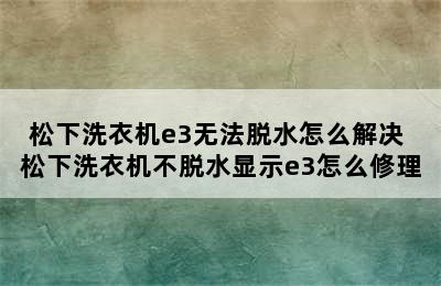 松下洗衣机e3无法脱水怎么解决 松下洗衣机不脱水显示e3怎么修理